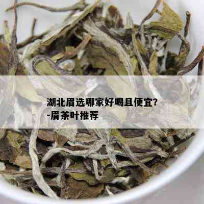 湖北眉选哪家好喝且便宜？-眉茶叶推荐