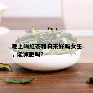 晚上喝红茶和白茶好吗女生，能减肥吗？