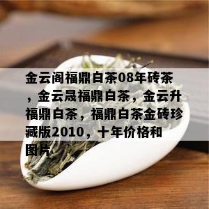 金云阁福鼎白茶08年砖茶，金云晟福鼎白茶，金云升福鼎白茶，福鼎白茶金砖珍藏版2010，十年价格和图片