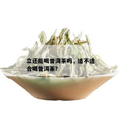 立还能喝普洱茶吗，适不适合喝普洱茶？