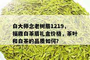 白大师念老树眉1219，福鼎白茶眉礼盒价格，茶叶和白茶的品质如何？