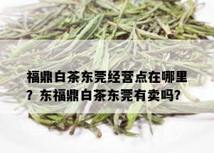 福鼎白茶东莞经营点在哪里？东福鼎白茶东莞有卖吗？