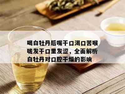 喝白牡丹后嘴干口渴口苦喉咙发干口里发涩，全面解析白牡丹对口腔干燥的影响