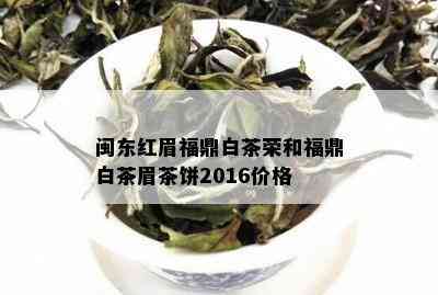 闽东红眉福鼎白茶荣和福鼎白茶眉茶饼2016价格