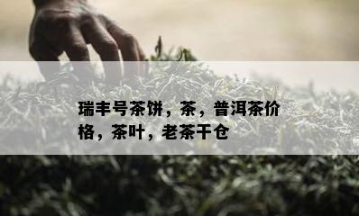 瑞丰号茶饼，茶，普洱茶价格，茶叶，老茶干仓