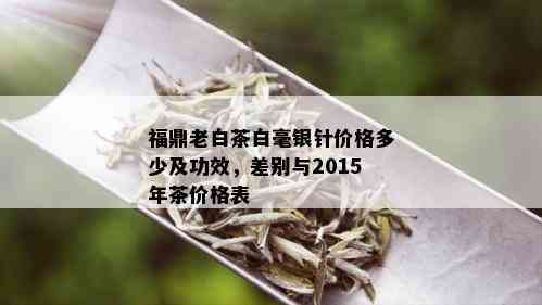 福鼎老白茶白毫银针价格多少及功效，差别与2015年茶价格表