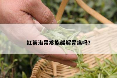 红茶治胃疼能缓解胃痛吗？