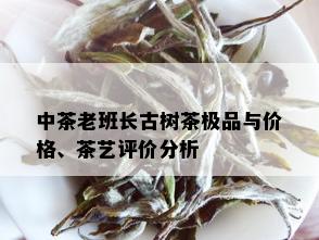 中茶老班长古树茶极品与价格、茶艺评价分析