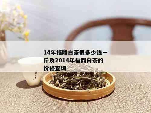 14年福鼎白茶值多少钱一斤及2014年福鼎白茶的价格查询