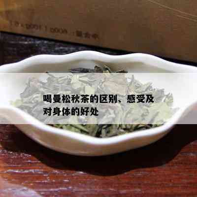 喝曼松秋茶的区别、感受及对身体的好处