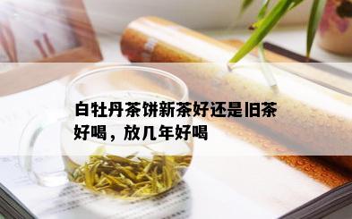 白牡丹茶饼新茶好还是旧茶好喝，放几年好喝