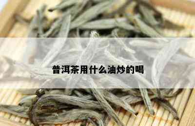 普洱茶用什么油炒的喝