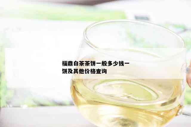 福鼎白茶茶饼一般多少钱一饼及其他价格查询