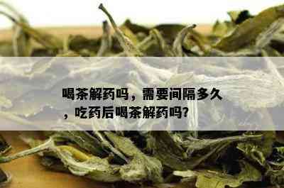 喝茶解吗，需要间隔多久，吃后喝茶解吗？