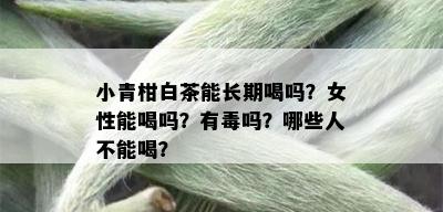 小青柑白茶能长期喝吗？女性能喝吗？有吗？哪些人不能喝？