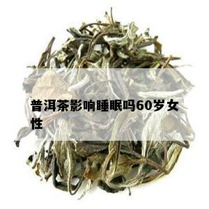 普洱茶影响睡眠吗60岁女性