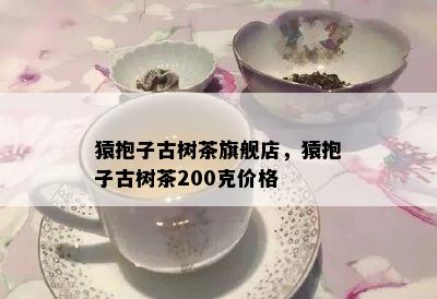 猿抱子古树茶旗舰店，猿抱子古树茶200克价格