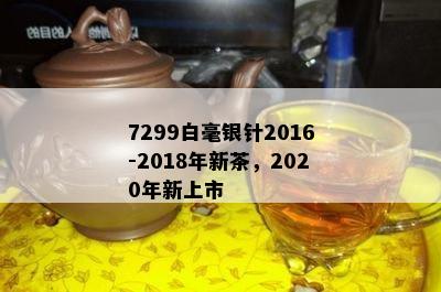 7299白毫银针2016-2018年新茶，2020年新上市