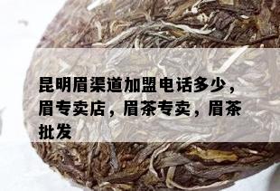 昆明眉渠道加盟电话多少，眉专卖店，眉茶专卖，眉茶批发