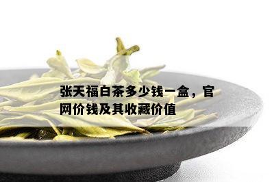 张天福白茶多少钱一盒，官网价钱及其收藏价值