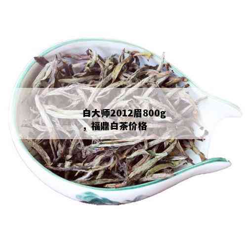 白大师2012眉800g，福鼎白茶价格