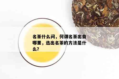 名茶什么问，何谓名茶出自哪里，选出名茶的方法是什么？