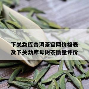 下关勐库普洱茶官网价格表及下关勐库母树茶质量评价