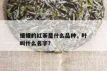 细细的红茶是什么品种，叶叫什么名字？