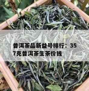 普洱茶品新益号排行：357克普洱茶生茶价钱