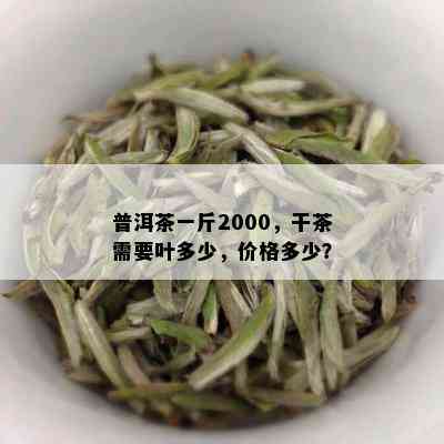 普洱茶一斤2000，干茶需要叶多少，价格多少？