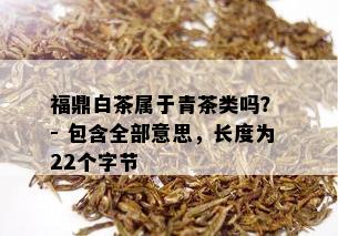 福鼎白茶属于青茶类吗？ - 包含全部意思，长度为22个字节