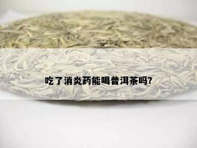 吃了消炎能喝普洱茶吗？