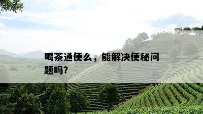 喝茶通便么，能解决便秘问题吗？