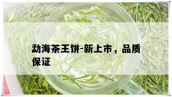 勐海茶王饼-新上市，品质保证