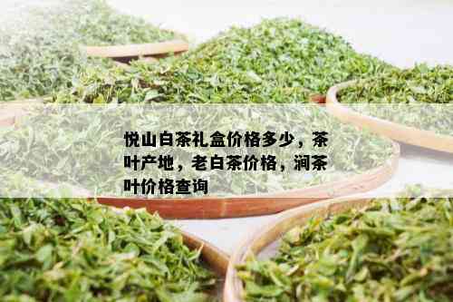 悦山白茶礼盒价格多少，茶叶产地，老白茶价格，涧茶叶价格查询