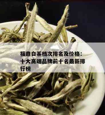 福鼎白茶档次排名及价格：十大高端品牌前十名最新排行榜