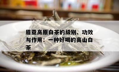 眉亚高原白茶的级别、功效与作用：一种好喝的高山白茶