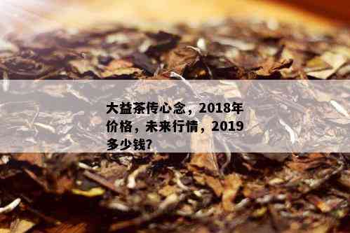 大益茶传心念，2018年价格，未来行情，2019多少钱？