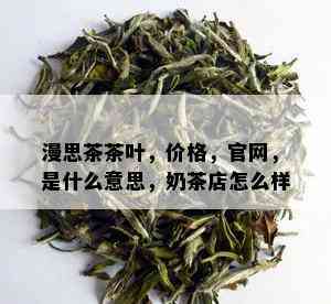 漫思茶茶叶，价格，官网，是什么意思，奶茶店怎么样