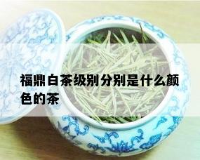 福鼎白茶级别分别是什么颜色的茶