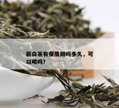 新白茶有保质期吗多久，可以喝吗？