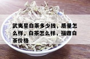 武夷星白茶多少钱，质量怎么样，白茶怎么样，福鼎白茶价格