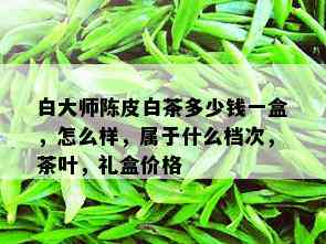 白大师陈皮白茶多少钱一盒，怎么样，属于什么档次，茶叶，礼盒价格