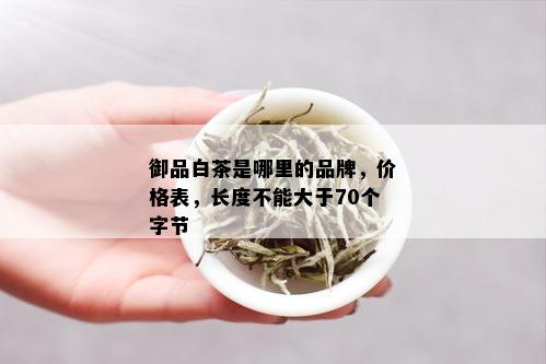 御品白茶是哪里的品牌，价格表，长度不能大于70个字节