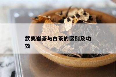 武夷岩茶与白茶的区别及功效