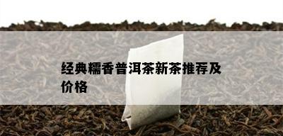 经典糯香普洱茶新茶推荐及价格