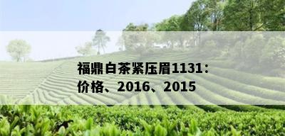 福鼎白茶紧压眉1131：价格、2016、2015