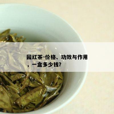 园红茶-价格、功效与作用，一盒多少钱？