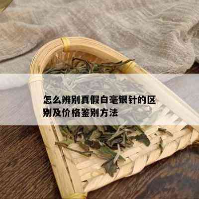 怎么辨别真假白毫银针的区别及价格鉴别方法