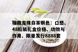 福鼎龙珠白茶银色：口感、48粒装礼盒价格、功效与作用、 *** 发行8888套